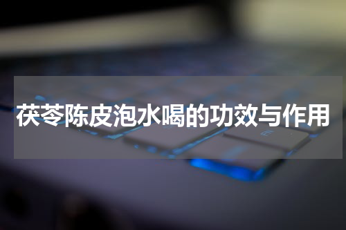 茯苓陈皮泡水喝的功效与作用