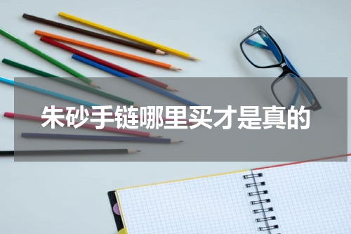 朱砂手链哪里买才是真的