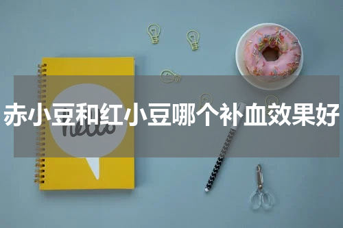 赤小豆和红小豆哪个补血效果好