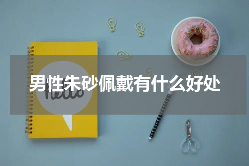 男性朱砂佩戴有什么好处