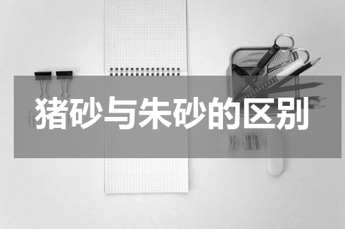 猪砂与朱砂的区别