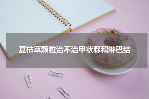 夏枯草颗粒治不治甲状腺和淋巴结