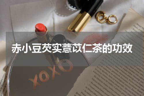 赤小豆芡实薏苡仁茶的功效