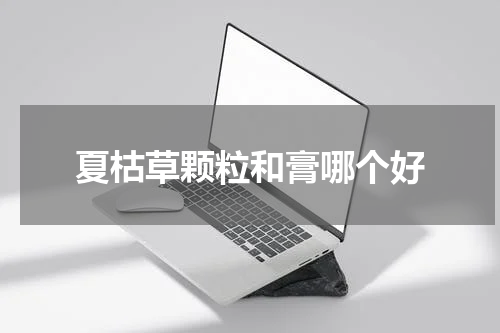 夏枯草颗粒和膏哪个好