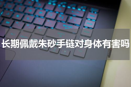 长期佩戴朱砂手链对身体有害吗