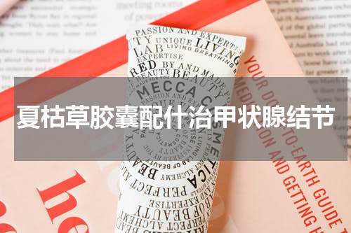 夏枯草胶囊配什治甲状腺结节