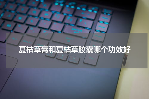 夏枯草膏和夏枯草胶囊哪个功效好