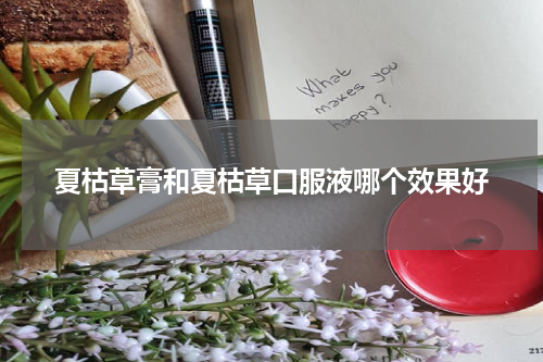 夏枯草膏和夏枯草口服液哪个效果好
