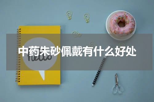中药朱砂佩戴有什么好处