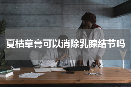 夏枯草膏可以消除乳腺结节吗