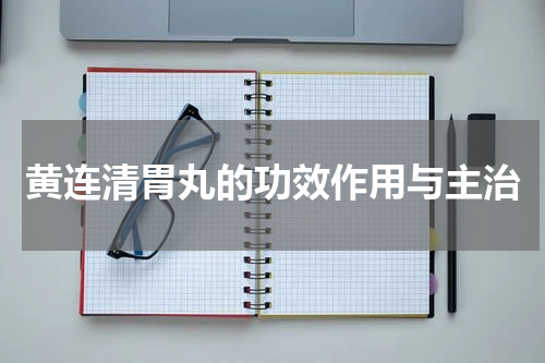 黄连清胃丸的功效作用与主治