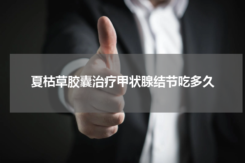 夏枯草胶囊治疗甲状腺结节吃多久