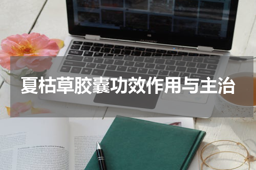 夏枯草胶囊功效作用与主治