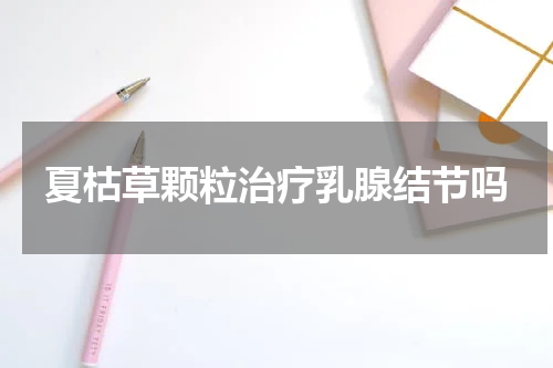 夏枯草颗粒治疗乳腺结节吗