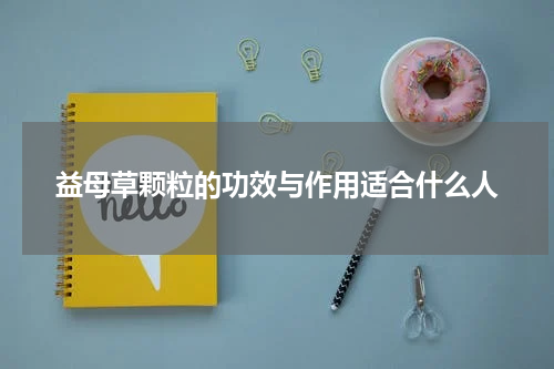益母草颗粒的功效与作用适合什么人