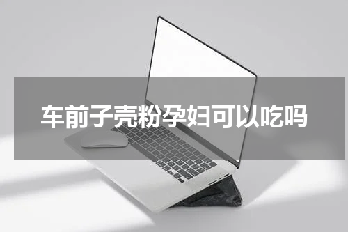车前子壳粉孕妇可以吃吗