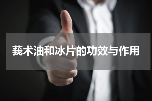 莪术油和冰片的功效与作用