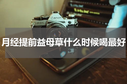 月经提前益母草什么时候喝最好