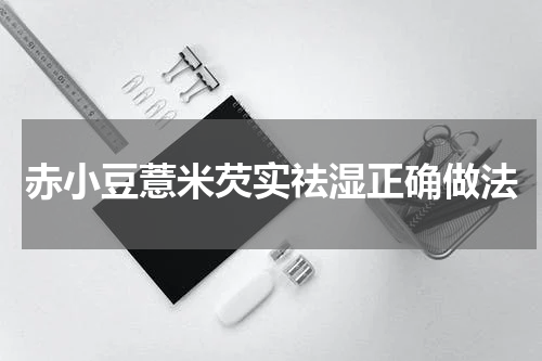 赤小豆薏米芡实祛湿正确做法