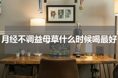 月经不调益母草什么时候喝最好
