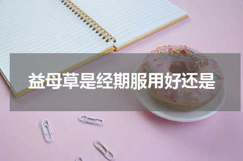 益母草是经期服用好还是