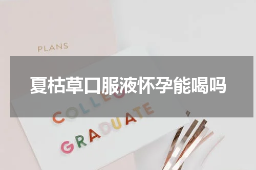 夏枯草口服液怀孕能喝吗