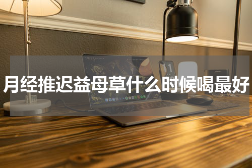 月经推迟益母草什么时候喝最好