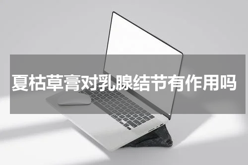 夏枯草膏对乳腺结节有作用吗