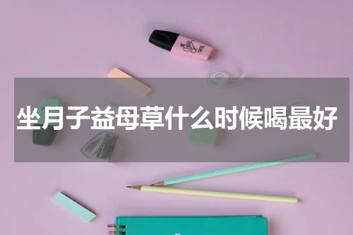 坐月子益母草什么时候喝最好