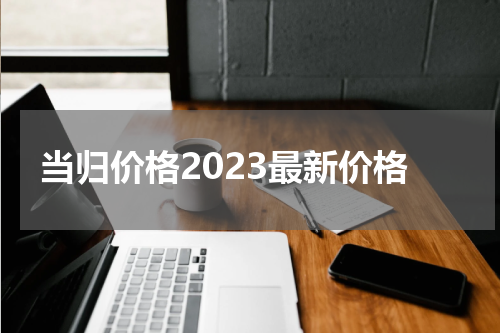 当归价格2023最新价格