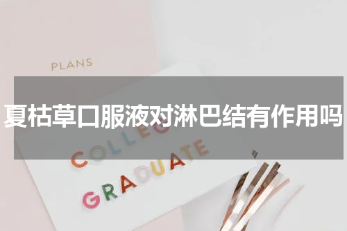 夏枯草口服液对淋巴结有作用吗