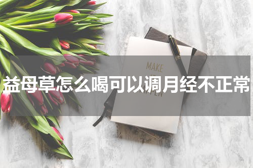 益母草怎么喝可以调月经不正常