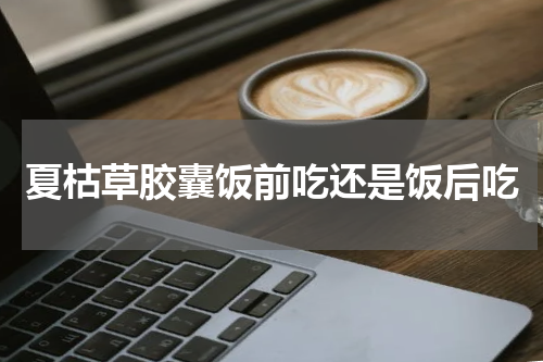 夏枯草胶囊饭前吃还是饭后吃