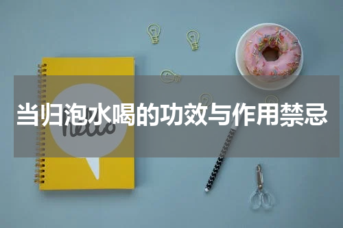 当归泡水喝的功效与作用禁忌