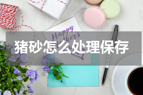猪砂怎么处理保存