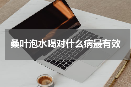 桑叶泡水喝对什么病最有效