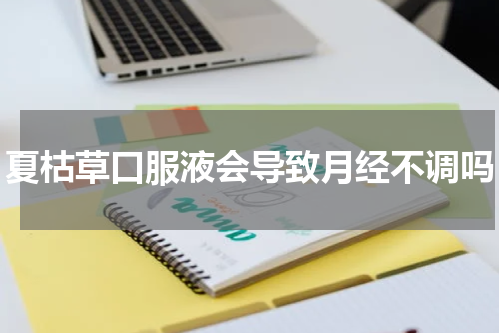 夏枯草口服液会导致月经不调吗