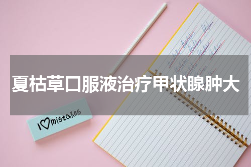 夏枯草口服液治疗甲状腺肿大