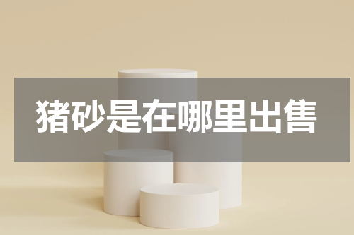 猪砂是在哪里出售