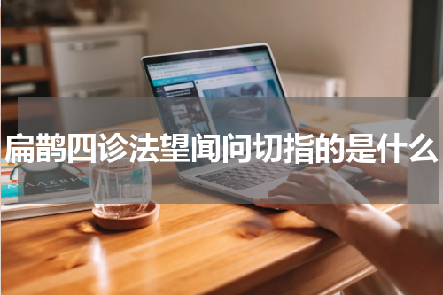 扁鹊四诊法望闻问切指的是什么