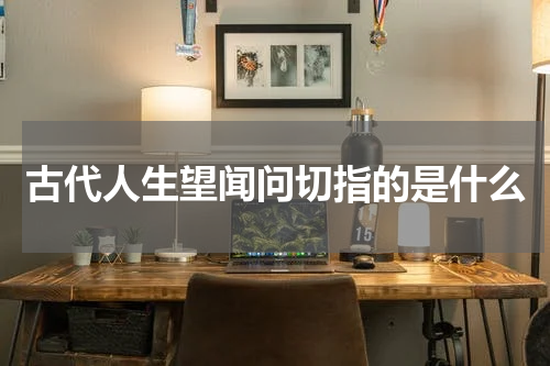 古代人生望闻问切指的是什么