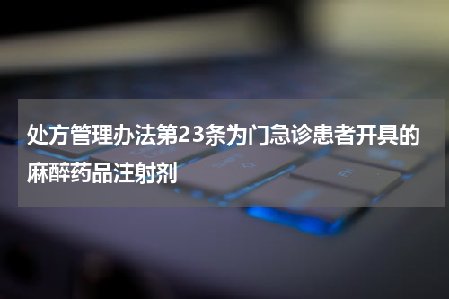 处方管理办法第23条为门急诊患者开具的麻醉药品注射剂