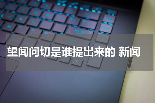 望闻问切是谁提出来的 新闻