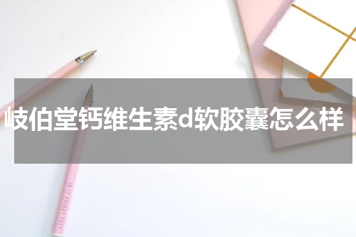 岐伯堂钙维生素d软胶囊怎么样