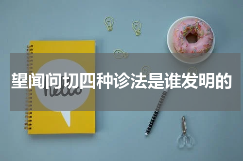 望闻问切四种诊法是谁发明的