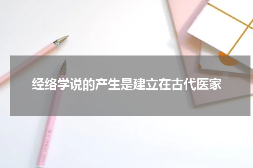 经络学说的产生是建立在古代医家