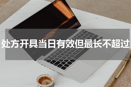 处方开具当日有效但最长不超过