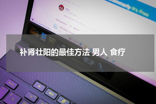 补肾壮阳的最佳方法 男人 食疗