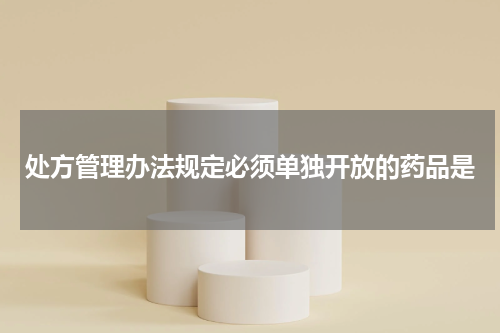 处方管理办法规定必须单独开放的药品是
