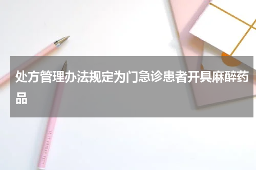 处方管理办法规定为门急诊患者开具麻醉药品